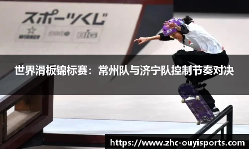 世界滑板锦标赛:常州队与济宁队控制节奏对决